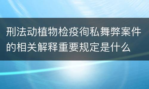 刑法动植物检疫徇私舞弊案件的相关解释重要规定是什么