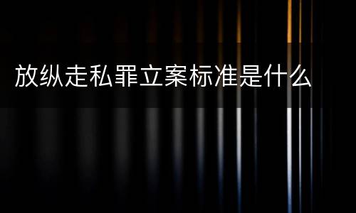 放纵走私罪立案标准是什么