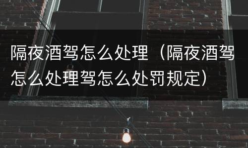 隔夜酒驾怎么处理（隔夜酒驾怎么处理驾怎么处罚规定）