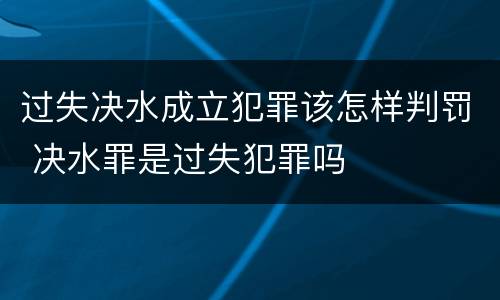 过失决水成立犯罪该怎样判罚 决水罪是过失犯罪吗