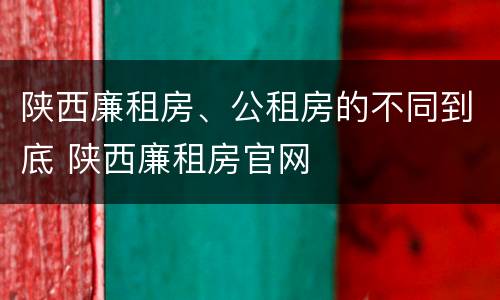 陕西廉租房、公租房的不同到底 陕西廉租房官网