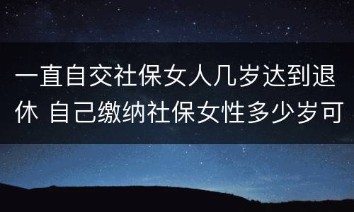 一直自交社保女人几岁达到退休 自己缴纳社保女性多少岁可以领退休金