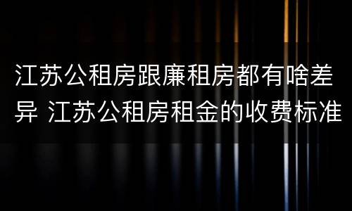 江苏公租房跟廉租房都有啥差异 江苏公租房租金的收费标准
