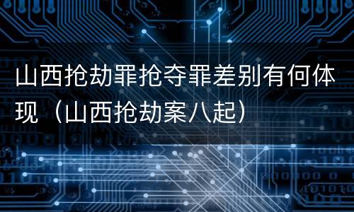 山西抢劫罪抢夺罪差别有何体现（山西抢劫案八起）