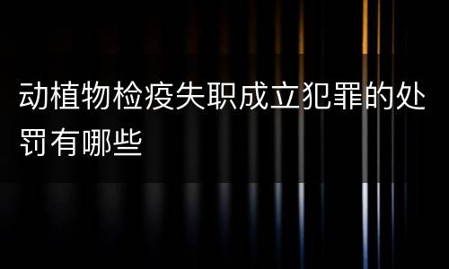 动植物检疫失职成立犯罪的处罚有哪些