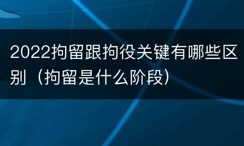 2022拘留跟拘役关键有哪些区别（拘留是什么阶段）