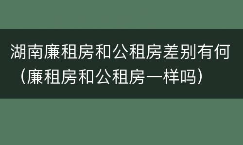 湖南廉租房和公租房差别有何（廉租房和公租房一样吗）
