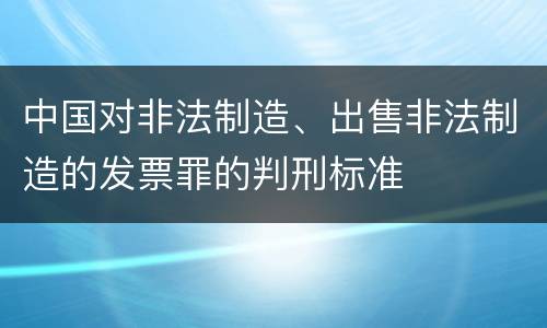 中国对非法制造、出售非法制造的发票罪的判刑标准