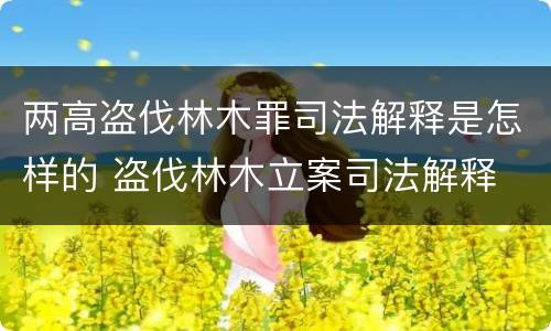 两高盗伐林木罪司法解释是怎样的 盗伐林木立案司法解释