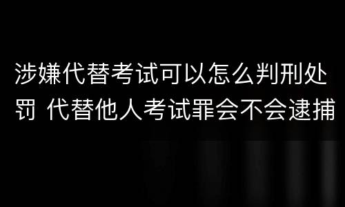 涉嫌代替考试可以怎么判刑处罚 代替他人考试罪会不会逮捕