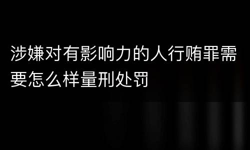 涉嫌对有影响力的人行贿罪需要怎么样量刑处罚