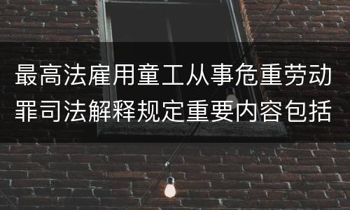 最高法雇用童工从事危重劳动罪司法解释规定重要内容包括什么