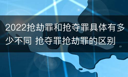 2022抢劫罪和抢夺罪具体有多少不同 抢夺罪抢劫罪的区别