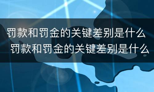 罚款和罚金的关键差别是什么 罚款和罚金的关键差别是什么原因