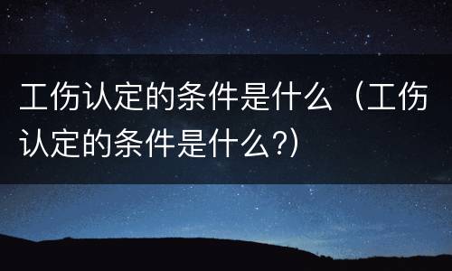 工伤认定的条件是什么（工伤认定的条件是什么?）