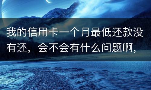 我的信用卡一个月最低还款没有还，会不会有什么问题啊，先把最低还款还上可以吗