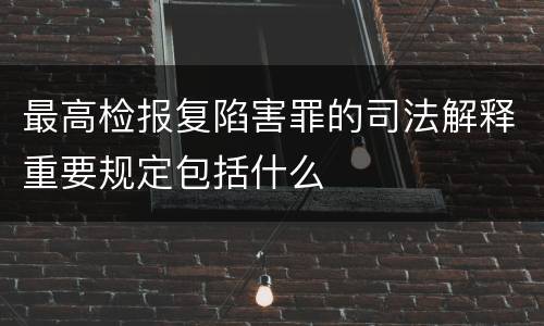 最高检报复陷害罪的司法解释重要规定包括什么