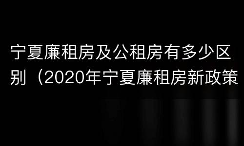 宁夏廉租房及公租房有多少区别（2020年宁夏廉租房新政策）