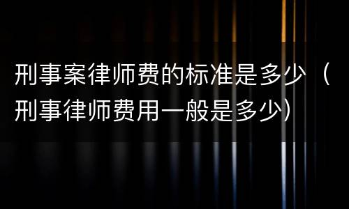 刑事案律师费的标准是多少（刑事律师费用一般是多少）