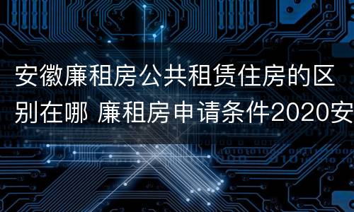 安徽廉租房公共租赁住房的区别在哪 廉租房申请条件2020安徽
