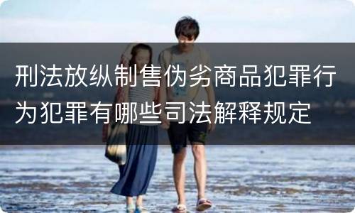 刑法放纵制售伪劣商品犯罪行为犯罪有哪些司法解释规定
