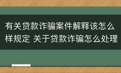有关贷款诈骗案件解释该怎么样规定 关于贷款诈骗怎么处理