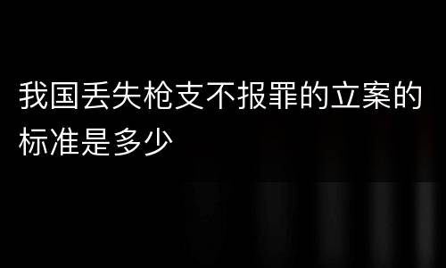 我国丢失枪支不报罪的立案的标准是多少
