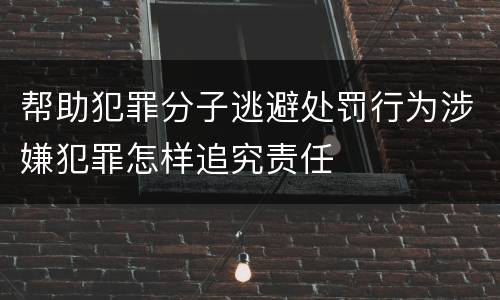 帮助犯罪分子逃避处罚行为涉嫌犯罪怎样追究责任