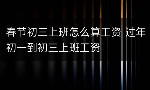 春节初三上班怎么算工资 过年初一到初三上班工资