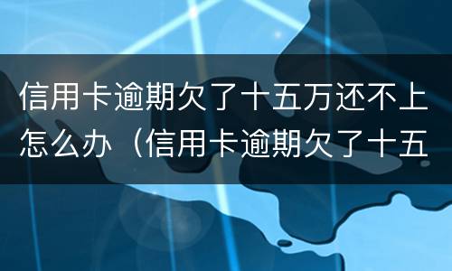 信用卡逾期欠了十五万还不上怎么办（信用卡逾期欠了十五万还不上怎么办呢）