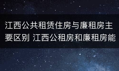 江西公共租赁住房与廉租房主要区别 江西公租房和廉租房能买吗