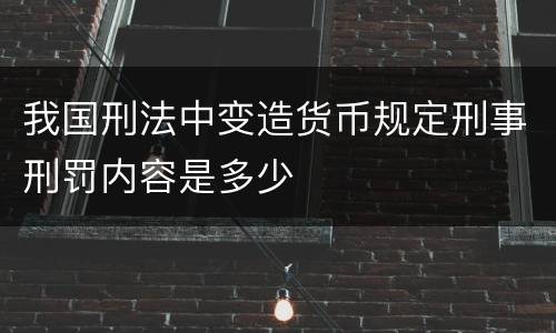 我国刑法中变造货币规定刑事刑罚内容是多少