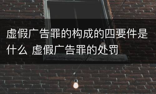 虚假广告罪的构成的四要件是什么 虚假广告罪的处罚