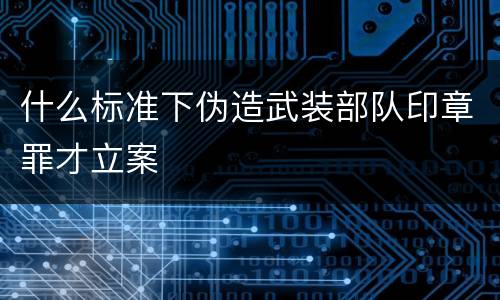 什么标准下伪造武装部队印章罪才立案