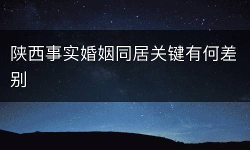 陕西事实婚姻同居关键有何差别