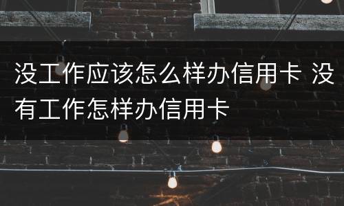 没工作应该怎么样办信用卡 没有工作怎样办信用卡