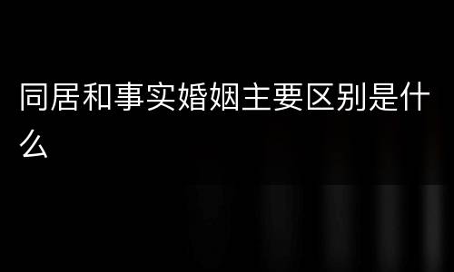 同居和事实婚姻主要区别是什么