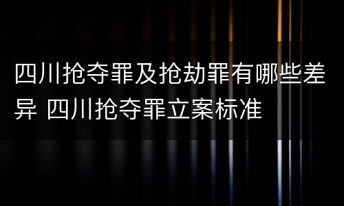 四川抢夺罪及抢劫罪有哪些差异 四川抢夺罪立案标准