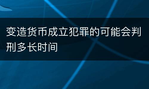 变造货币成立犯罪的可能会判刑多长时间