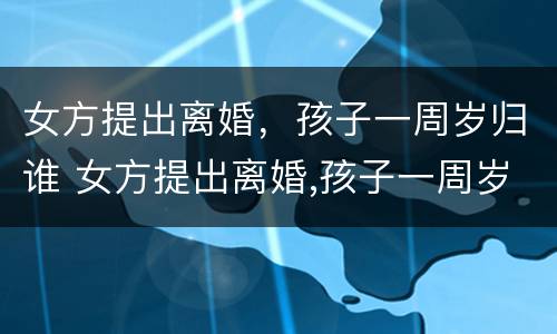 女方提出离婚，孩子一周岁归谁 女方提出离婚,孩子一周岁归谁抚养