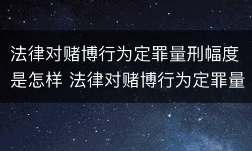 法律对赌博行为定罪量刑幅度是怎样 法律对赌博行为定罪量刑幅度是怎样定的