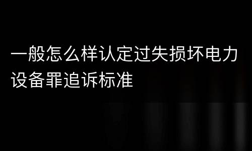 一般怎么样认定过失损坏电力设备罪追诉标准