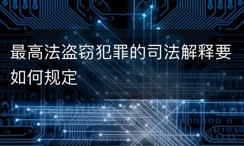 最高法盗窃犯罪的司法解释要如何规定