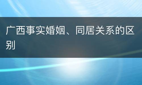 广西事实婚姻、同居关系的区别