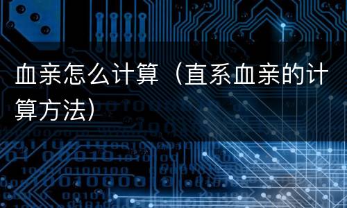 血亲怎么计算（直系血亲的计算方法）