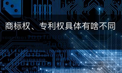 商标权、专利权具体有啥不同