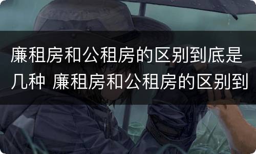 廉租房和公租房的区别到底是几种 廉租房和公租房的区别到底是几种户型
