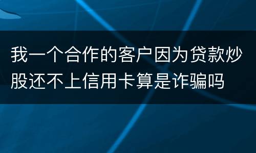 我一个合作的客户因为贷款炒股还不上信用卡算是诈骗吗