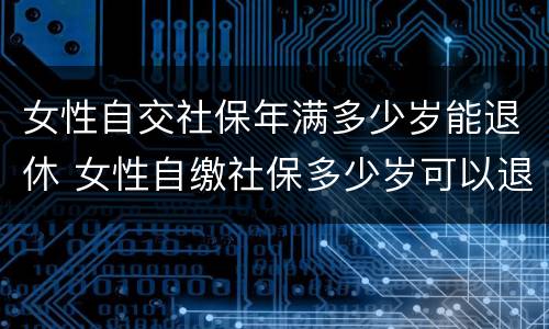 女性自交社保年满多少岁能退休 女性自缴社保多少岁可以退休?