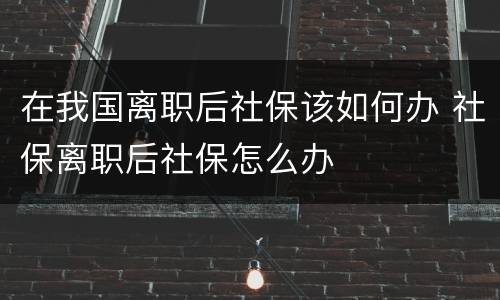 在我国离职后社保该如何办 社保离职后社保怎么办